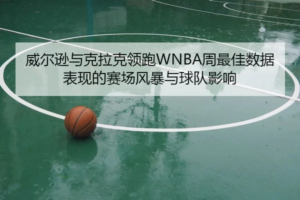 威尔逊与克拉克领跑WNBA周最佳数据表现的赛场风暴与球队影响
